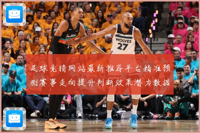 足球竞猜网站最新推荐平台精准预测赛事走向提升判断效果潜力数据研判