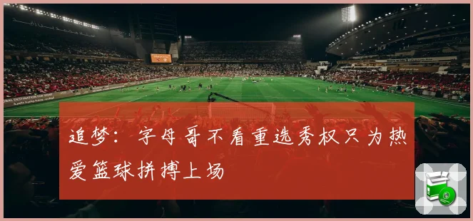 追梦：字母哥不看重选秀权只为热爱篮球拼搏上场