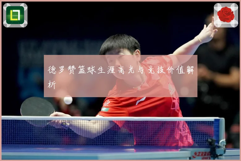 德罗赞篮球生涯高光与竞技价值解析