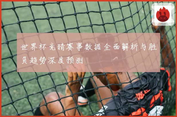 世界杯竞猜赛事数据全面解析与胜负趋势深度预测