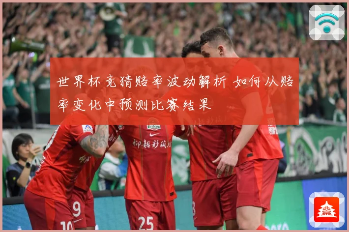 世界杯竞猜赔率波动解析 如何从赔率变化中预测比赛结果