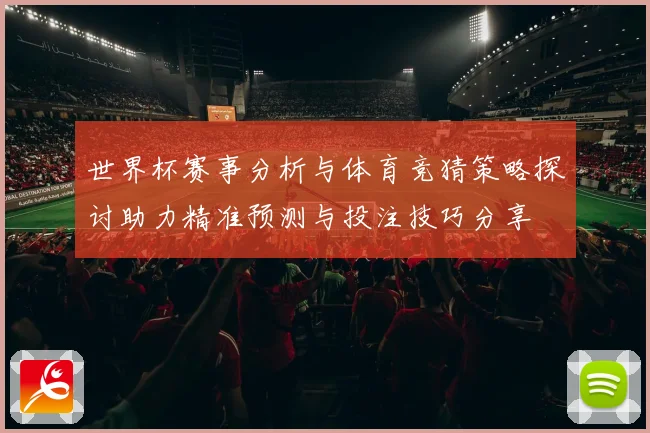 世界杯赛事分析与体育竞猜策略探讨助力精准预测与投注技巧分享