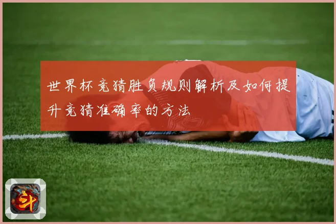 世界杯竞猜胜负规则解析及如何提升竞猜准确率的方法