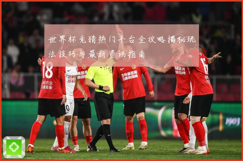 世界杯竞猜热门平台全攻略揭秘玩法技巧与最新资讯指南
