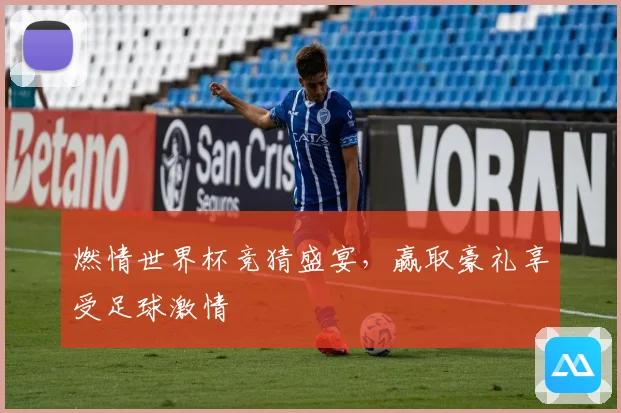 燃情世界杯竞猜盛宴，赢取豪礼享受足球激情