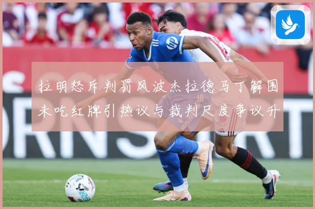 拉明怒斥判罚风波杰拉德马丁解围未吃红牌引热议与裁判尺度争议升级