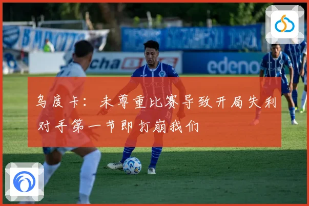 乌度卡：未尊重比赛导致开局失利 对手第一节即打崩我们