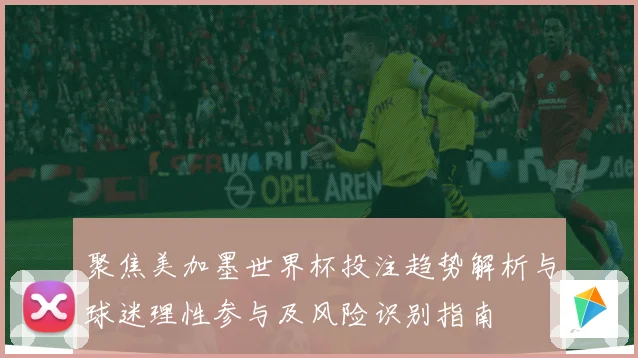 聚焦美加墨世界杯投注趋势解析与球迷理性参与及风险识别指南