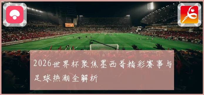 2026世界杯聚焦墨西哥精彩赛事与足球热潮全解析