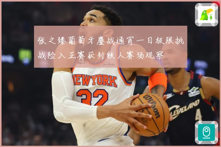 张之臻葡萄牙鏖战通宵一日极限挑战险入正赛获封铁人赛场观察