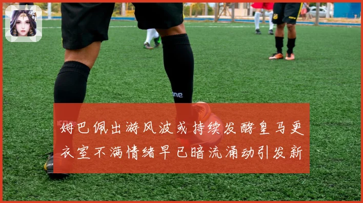 姆巴佩出游风波或持续发酵皇马更衣室不满情绪早已暗流涌动引发新争议
