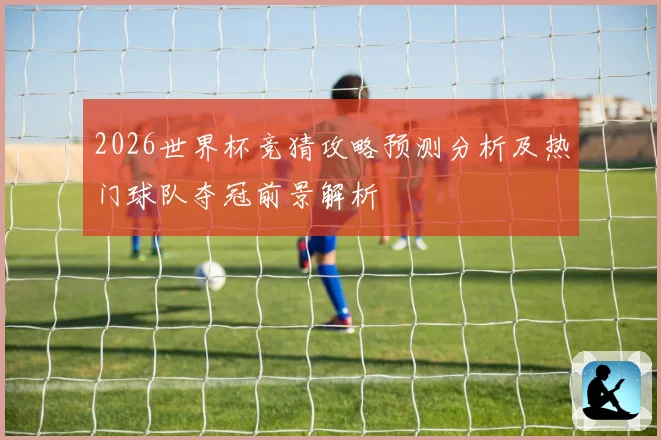 2026世界杯竞猜攻略预测分析及热门球队夺冠前景解析