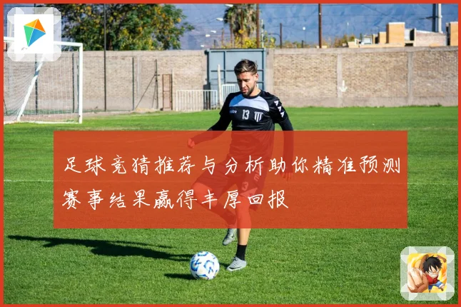足球竞猜推荐与分析助你精准预测赛事结果赢得丰厚回报