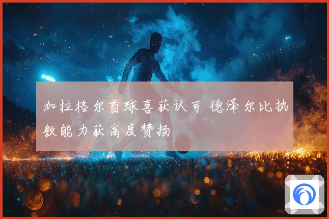 加拉格尔首球喜获认可 德泽尔比执教能力获高度赞扬