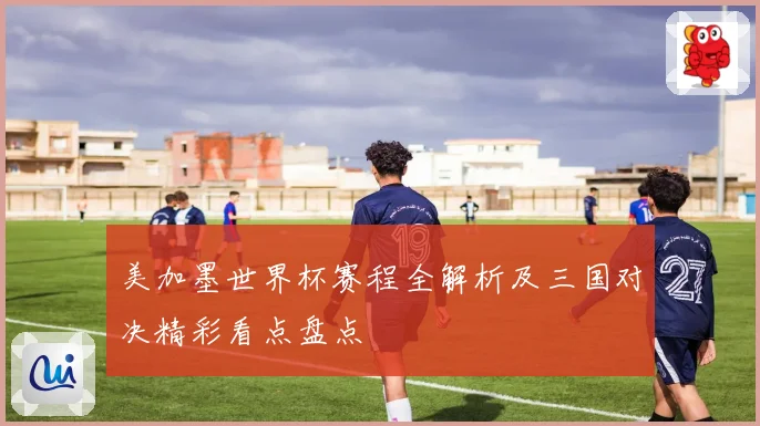 美加墨世界杯赛程全解析及三国对决精彩看点盘点