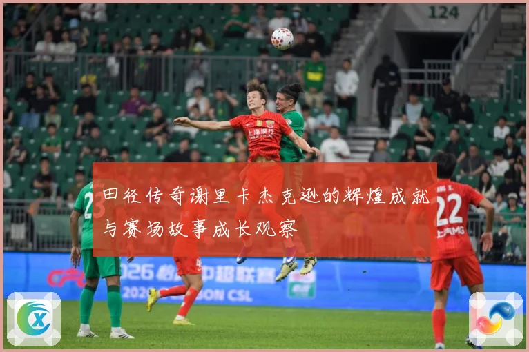 田径传奇谢里卡杰克逊的辉煌成就与赛场故事成长观察