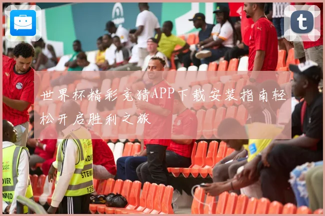 世界杯精彩竞猜APP下载安装指南轻松开启胜利之旅