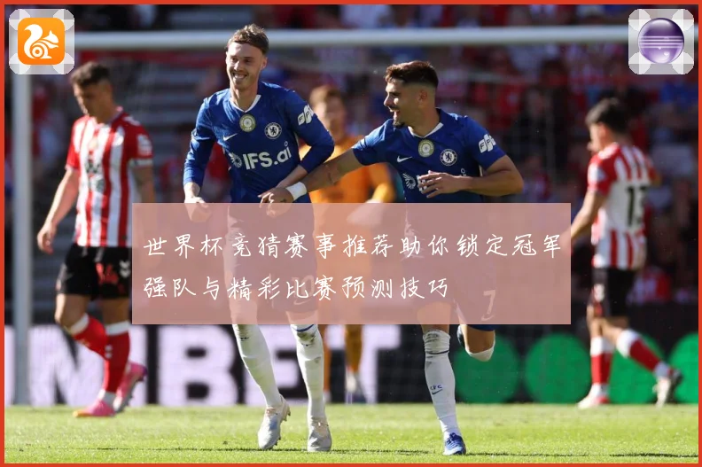 世界杯竞猜赛事推荐助你锁定冠军强队与精彩比赛预测技巧