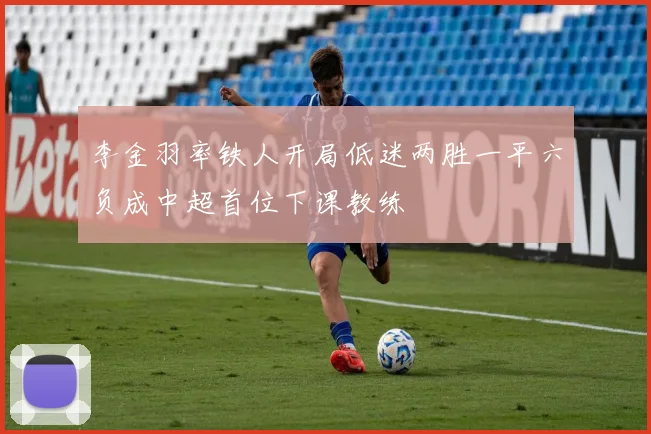 李金羽率铁人开局低迷两胜一平六负成中超首位下课教练