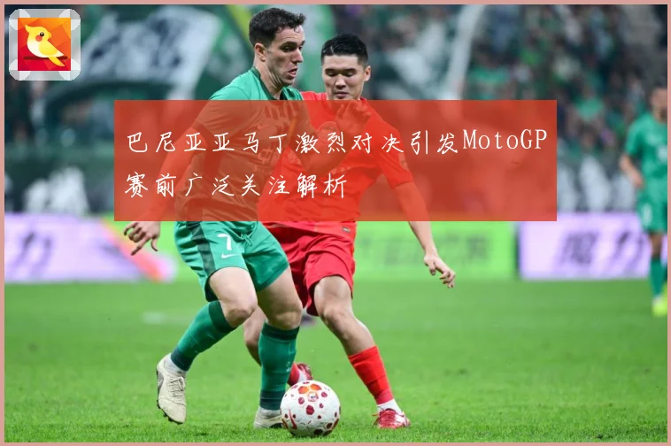 巴尼亚亚马丁激烈对决引发MotoGP赛前广泛关注解析