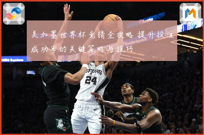 美加墨世界杯竞猜全攻略 提升投注成功率的关键策略与技巧