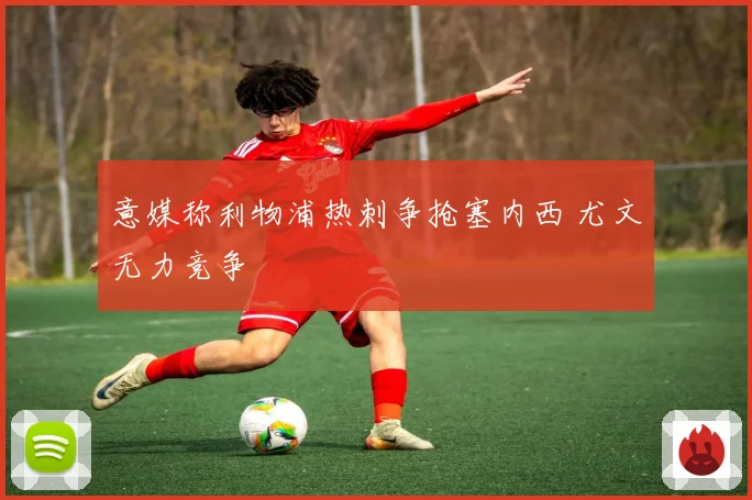 意媒称利物浦热刺争抢塞内西 尤文无力竞争