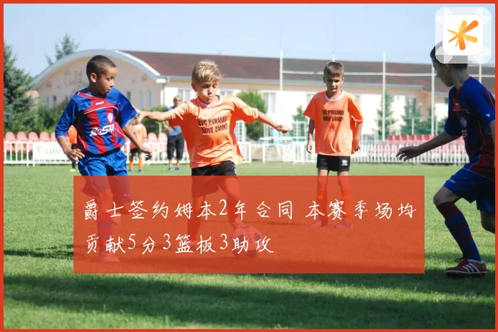 爵士签约姆本2年合同 本赛季场均贡献5分3篮板3助攻