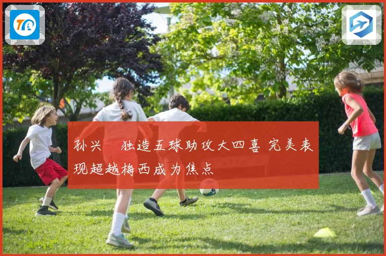 孙兴慜独造五球助攻大四喜 完美表现超越梅西成为焦点