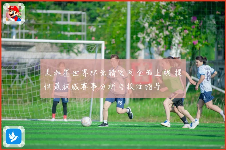 美加墨世界杯竞猜官网全面上线 提供最权威赛事分析与投注指导