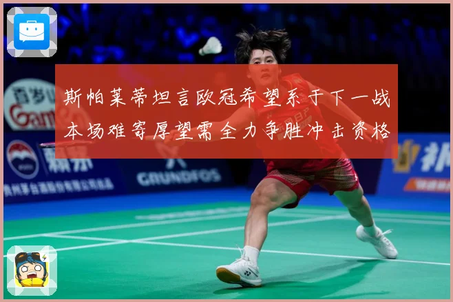 斯帕莱蒂坦言欧冠希望系于下一战本场难寄厚望需全力争胜冲击资格