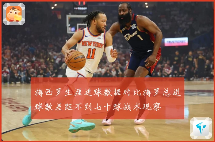 梅西罗生涯进球数据对比梅罗总进球数差距不到七十球战术观察