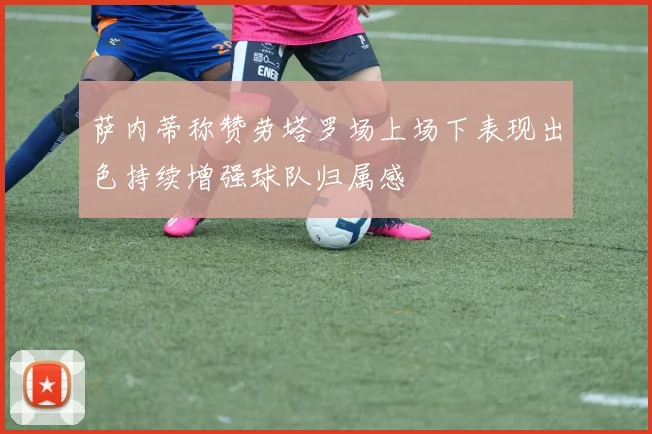 萨内蒂称赞劳塔罗场上场下表现出色持续增强球队归属感