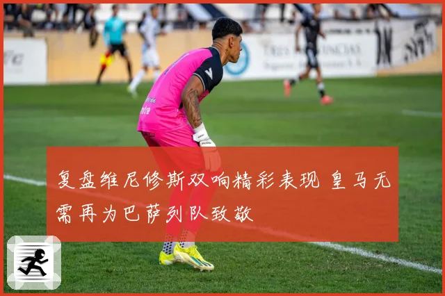 复盘维尼修斯双响精彩表现 皇马无需再为巴萨列队致敬