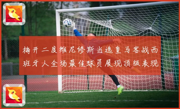 梅开二度维尼修斯当选皇马客战西班牙人全场最佳球员展现顶级表现