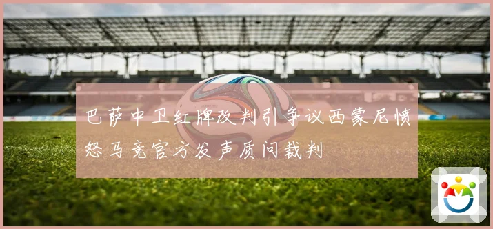 巴萨中卫红牌改判引争议西蒙尼愤怒马竞官方发声质问裁判