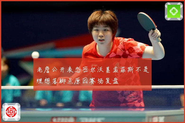 老詹公开表态密尔沃基孟菲斯不是理想落脚点原因赛场复盘