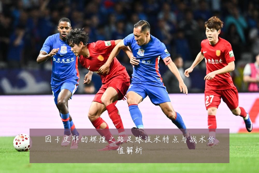 因卡皮耶的辉煌之路足球技术特点与战术价值解析