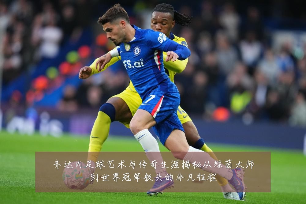 齐达内足球艺术与传奇生涯揭秘从绿茵大师到世界冠军教头的非凡征程