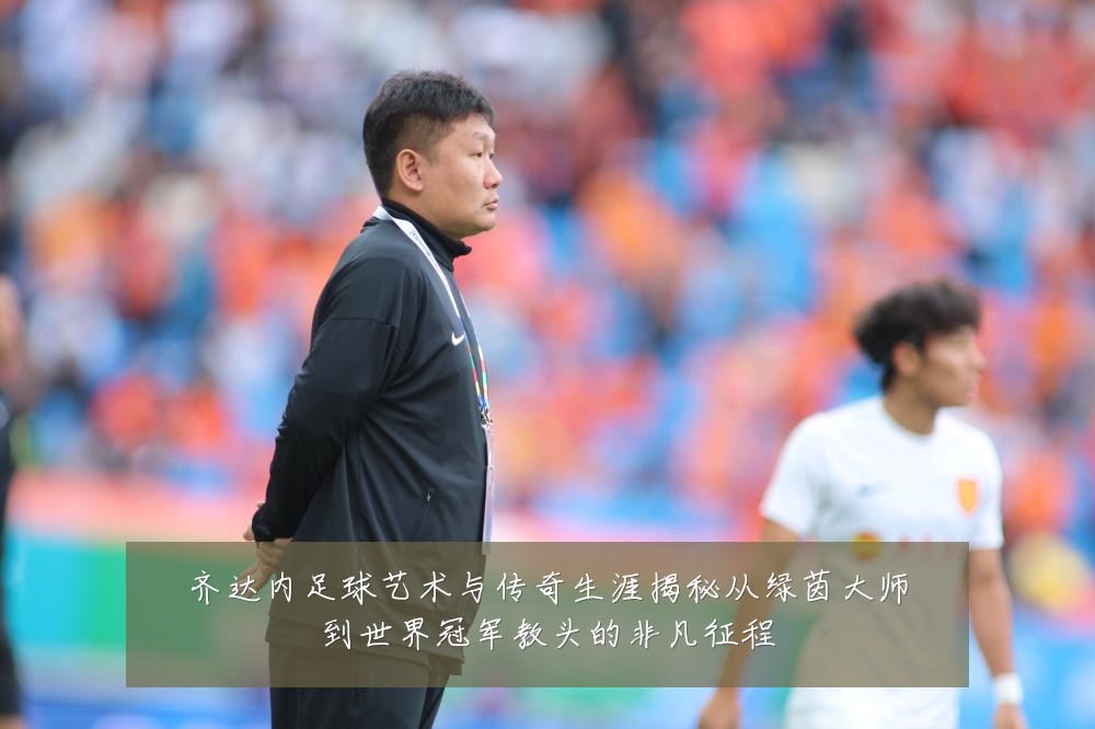 齐达内足球艺术与传奇生涯揭秘从绿茵大师到世界冠军教头的非凡征程